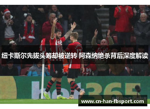 纽卡斯尔先拔头筹却被逆转 阿森纳绝杀背后深度解读