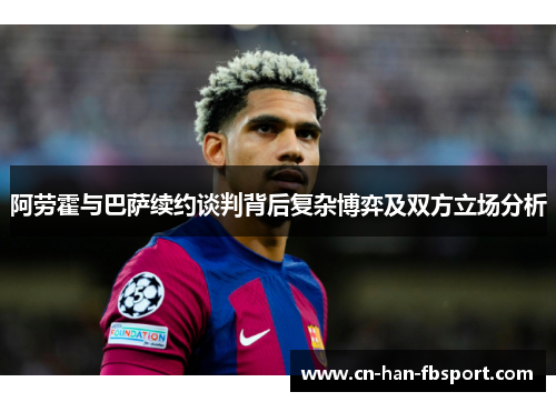 阿劳霍与巴萨续约谈判背后复杂博弈及双方立场分析 阿劳霍与巴萨续约谈判背后复杂博弈及双方立场分析