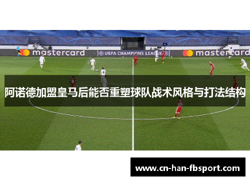 阿诺德加盟皇马后能否重塑球队战术风格与打法结构