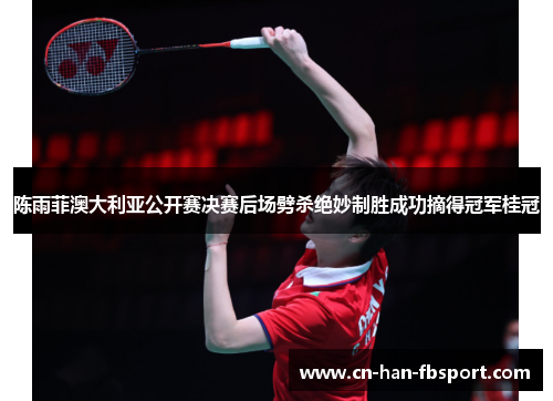 陈雨菲澳大利亚公开赛决赛后场劈杀绝妙制胜成功摘得冠军桂冠 陈雨菲澳大利亚公开赛决赛后场劈杀绝妙制胜成功摘得冠军桂冠