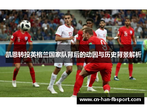 凯恩转投英格兰国家队背后的动因与历史背景解析 凯恩转投英格兰国家队背后的动因与历史背景解析