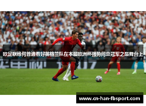 欧足联缘何普遍看好英格兰队在本届欧洲杯强势问鼎冠军之巅舞台上