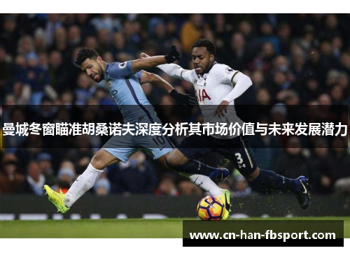 曼城冬窗瞄准胡桑诺夫深度分析其市场价值与未来发展潜力