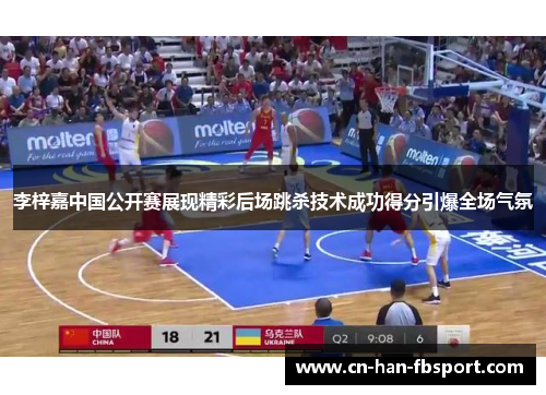 李梓嘉中国公开赛展现精彩后场跳杀技术成功得分引爆全场气氛