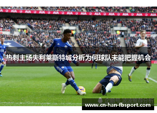 热刺主场失利莱斯特城分析为何球队未能把握机会 热刺主场失利莱斯特城分析为何球队未能把握机会