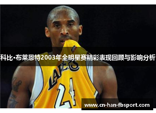 科比·布莱恩特2003年全明星赛精彩表现回顾与影响分析