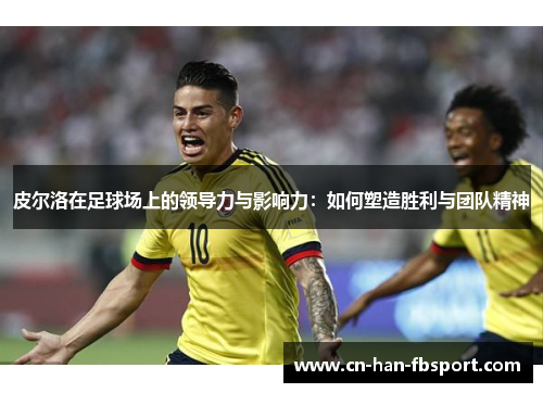 皮尔洛在足球场上的领导力与影响力：如何塑造胜利与团队精神