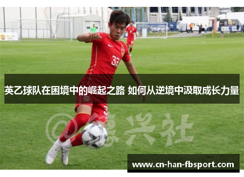 英乙球队在困境中的崛起之路 如何从逆境中汲取成长力量 英乙球队在困境中的崛起之路 如何从逆境中汲取成长力量