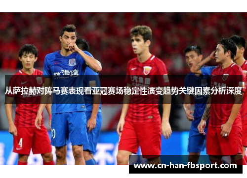 从萨拉赫对阵马赛表现看亚冠赛场稳定性演变趋势关键因素分析深度