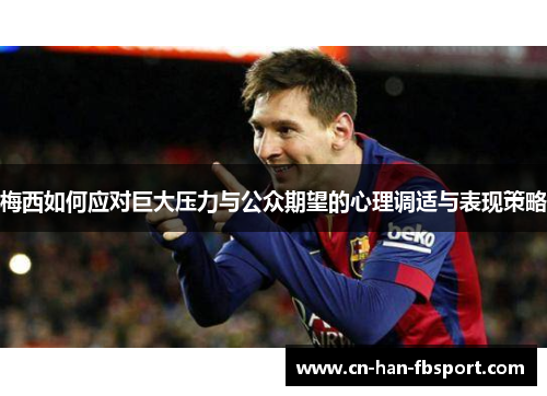 梅西如何应对巨大压力与公众期望的心理调适与表现策略 梅西如何应对巨大压力与公众期望的心理调适与表现策略