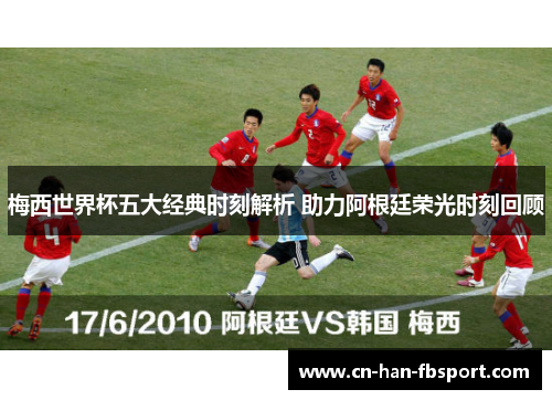 梅西世界杯五大经典时刻解析 助力阿根廷荣光时刻回顾