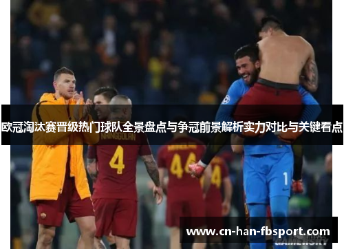 欧冠淘汰赛晋级热门球队全景盘点与争冠前景解析实力对比与关键看点 欧冠淘汰赛晋级热门球队全景盘点与争冠前景解析实力对比与关键看点