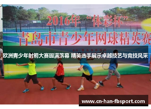 欧洲青少年射箭大赛圆满落幕 精英选手展示卓越技艺与竞技风采