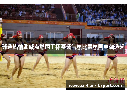 球迷热情助威点燃国王杯赛场气氛比赛氛围高潮迭起 球迷热情助威点燃国王杯赛场气氛比赛氛围高潮迭起