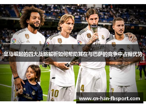 皇马崛起的四大战略解析如何帮助其在与巴萨的竞争中占据优势 皇马崛起的四大战略解析如何帮助其在与巴萨的竞争中占据优势