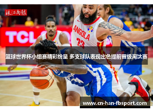 篮球世界杯小组赛精彩纷呈 多支球队表现出色提前晋级淘汰赛 篮球世界杯小组赛精彩纷呈 多支球队表现出色提前晋级淘汰赛