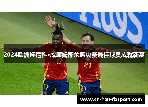 2024欧洲杯尼科·威廉姆斯荣膺决赛最佳球员成就新高 2024欧洲杯尼科·威廉姆斯荣膺决赛最佳球员成就新高