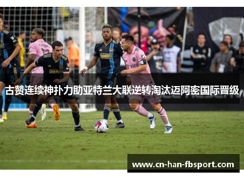 古赞连续神扑力助亚特兰大联逆转淘汰迈阿密国际晋级 古赞连续神扑力助亚特兰大联逆转淘汰迈阿密国际晋级
