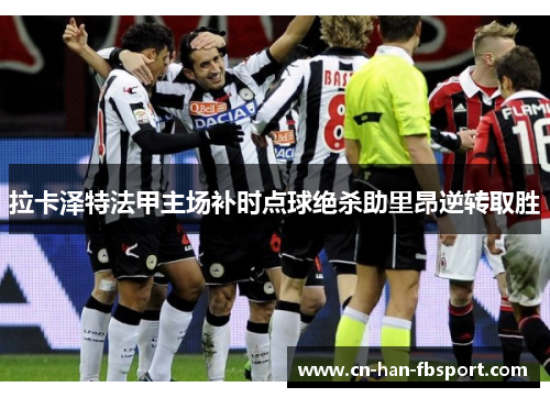 拉卡泽特法甲主场补时点球绝杀助里昂逆转取胜 拉卡泽特法甲主场补时点球绝杀助里昂逆转取胜