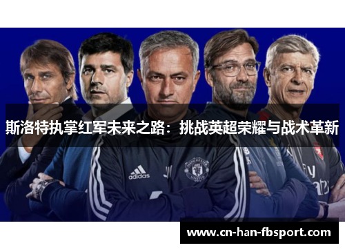 斯洛特执掌红军未来之路:挑战英超荣耀与战术革新 斯洛特执掌红军未来之路:挑战英超荣耀与战术革新