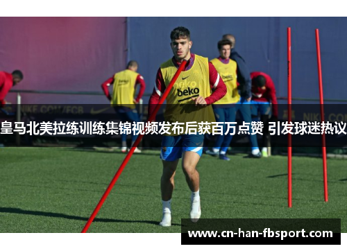 皇马北美拉练训练集锦视频发布后获百万点赞 引发球迷热议