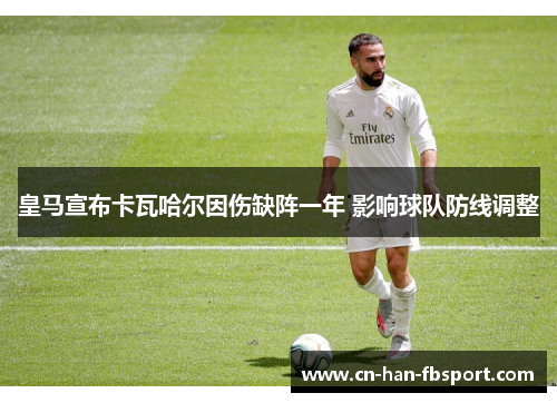 皇马宣布卡瓦哈尔因伤缺阵一年 影响球队防线调整 皇马宣布卡瓦哈尔因伤缺阵一年 影响球队防线调整